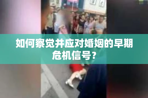 如何察觉并应对婚姻的早期危机信号？