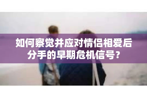 如何察觉并应对情侣相爱后分手的早期危机信号？