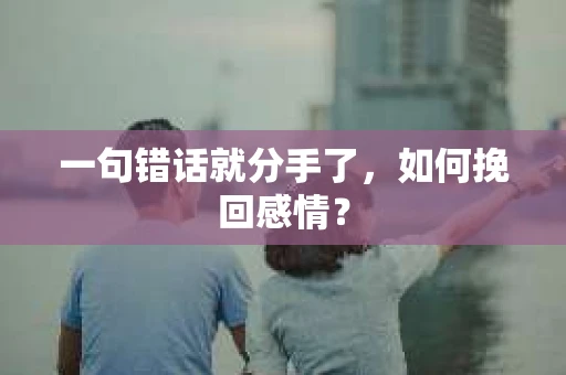 一句错话就分手了，如何挽回感情？