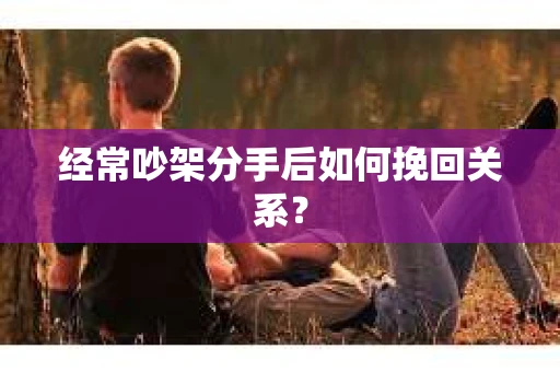 经常吵架分手后如何挽回关系? 经常吵架分手后如何挽回关系?