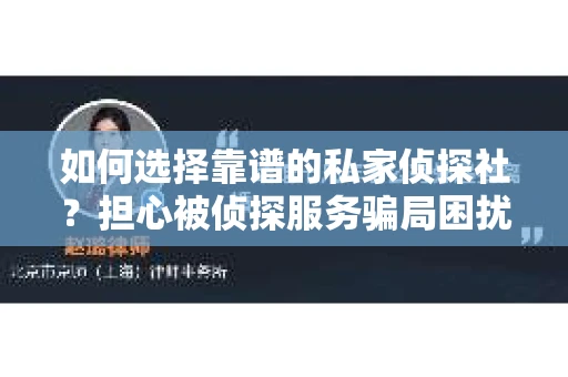 如何选择靠谱的私家侦探社？担心被侦探服务骗局困扰怎么办？
