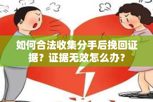 如何合法收集分手后挽回证据？证据无效怎么办？