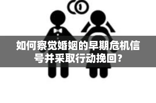 如何察觉婚姻的早期危机信号并采取行动挽回？