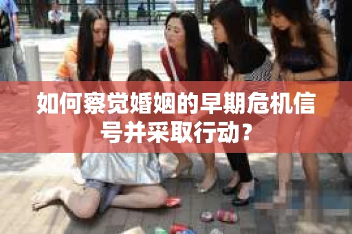 如何察觉婚姻的早期危机信号并采取行动？