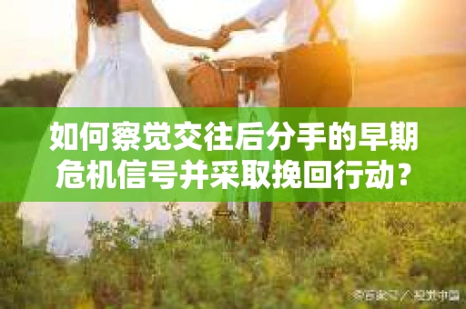 如何察觉交往后分手的早期危机信号并采取挽回行动？