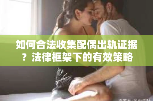 如何合法收集配偶出轨证据？法律框架下的有效策略