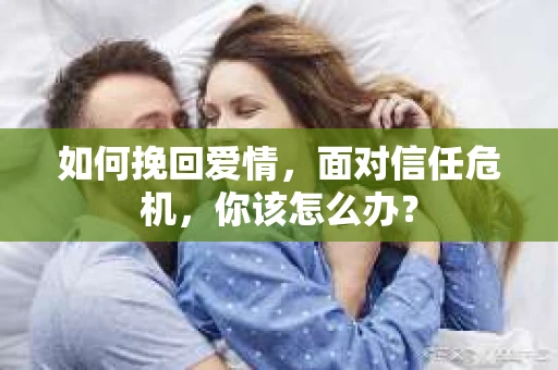 如何挽回爱情，面对信任危机，你该怎么办？