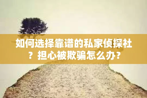 如何选择靠谱的私家侦探社？担心被欺骗怎么办？