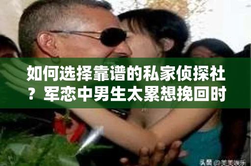 如何选择靠谱的私家侦探社？军恋中男生太累想挽回时怎么办？