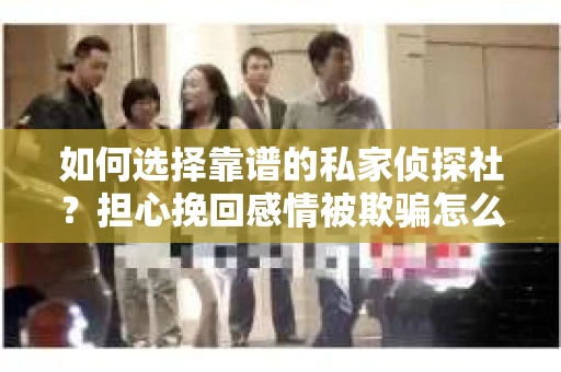 如何选择靠谱的私家侦探社？担心挽回感情被欺骗怎么办？