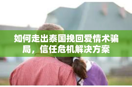 如何走出泰国挽回爱情术骗局，信任危机解决方案
