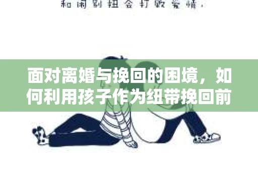 面对离婚与挽回的困境，如何利用孩子作为纽带挽回前夫的技巧？