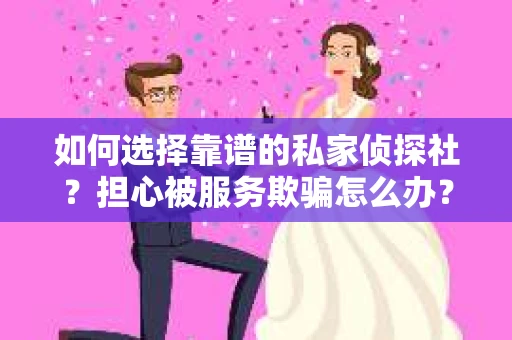 如何选择靠谱的私家侦探社？担心被服务欺骗怎么办？