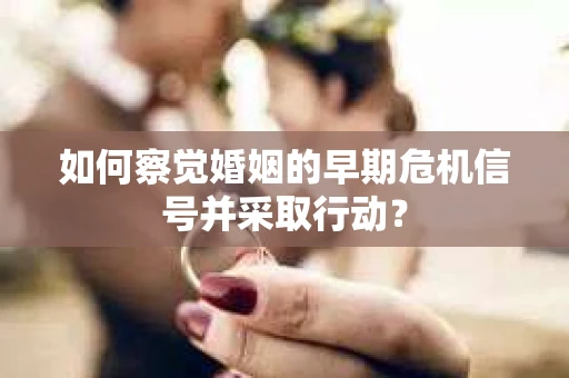 如何察觉婚姻的早期危机信号并采取行动？