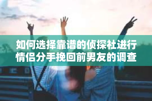 如何选择靠谱的侦探社进行情侣分手挽回前男友的调查？
