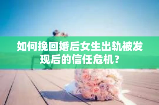 如何挽回婚后女生出轨被发现后的信任危机？