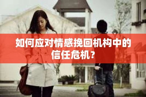 如何应对情感挽回机构中的信任危机？