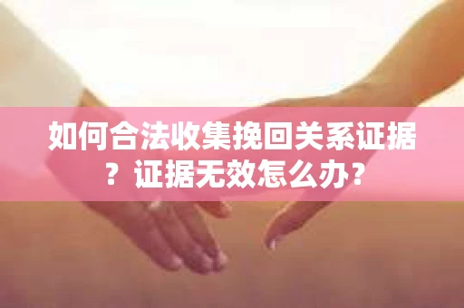 如何合法收集挽回关系证据?证据无效怎么办? 如何合法收集挽回关系证据?证据无效怎么办?