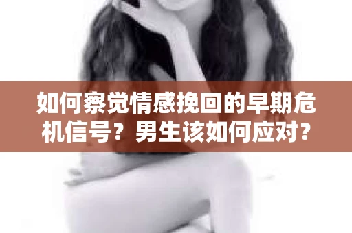 如何察觉情感挽回的早期危机信号？男生该如何应对？