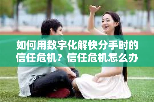 如何用数字化解快分手时的信任危机？信任危机怎么办？