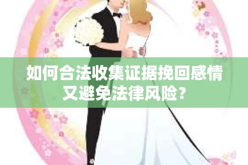 如何合法收集证据挽回感情又避免法律风险？