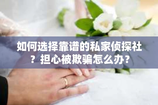 如何选择靠谱的私家侦探社？担心被欺骗怎么办？