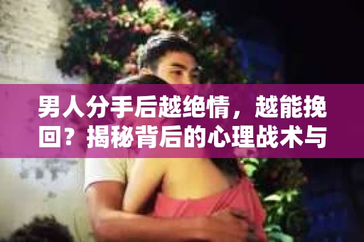 男人分手后越绝情，越能挽回？揭秘背后的心理战术与实际操作