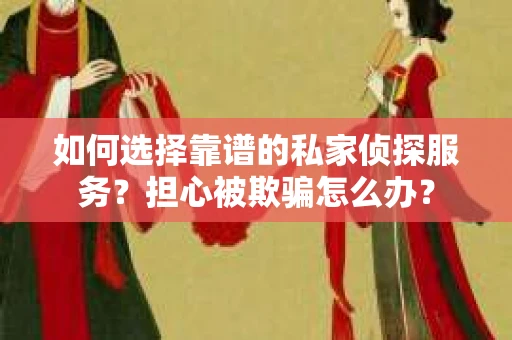 如何选择靠谱的私家侦探服务？担心被欺骗怎么办？