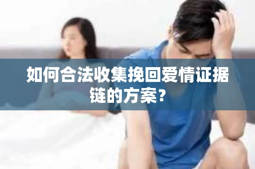 如何合法收集挽回爱情证据链的方案？