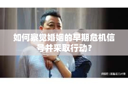如何察觉婚姻的早期危机信号并采取行动？