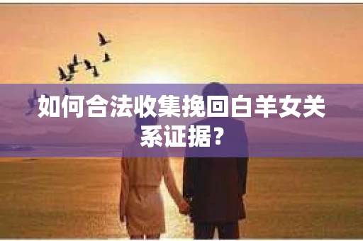 如何合法收集挽回白羊女关系证据？