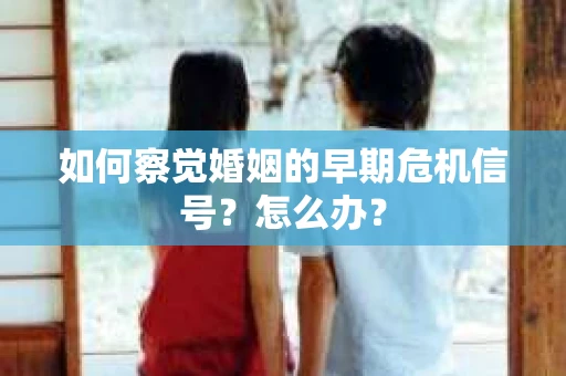 如何察觉婚姻的早期危机信号？怎么办？