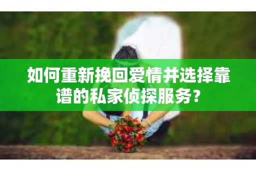 如何重新挽回爱情并选择靠谱的私家侦探服务？