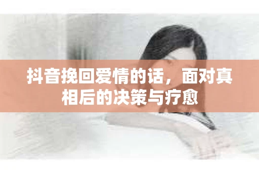 抖音挽回爱情的话，面对真相后的决策与疗愈