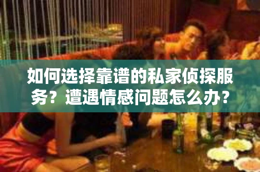如何选择靠谱的私家侦探服务？遭遇情感问题怎么办？