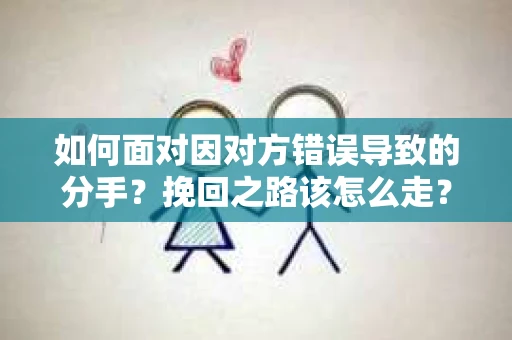 如何面对因对方错误导致的分手？挽回之路该怎么走？