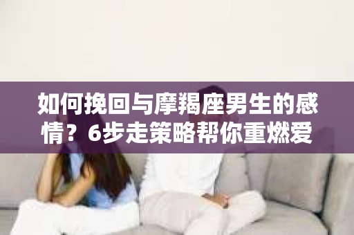 如何挽回与摩羯座男生的感情？6步走策略帮你重燃爱情之火