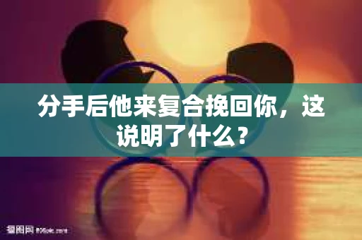 分手后他来复合挽回你，这说明了什么？