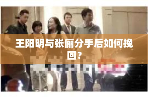 王阳明与张俪分手后如何挽回？