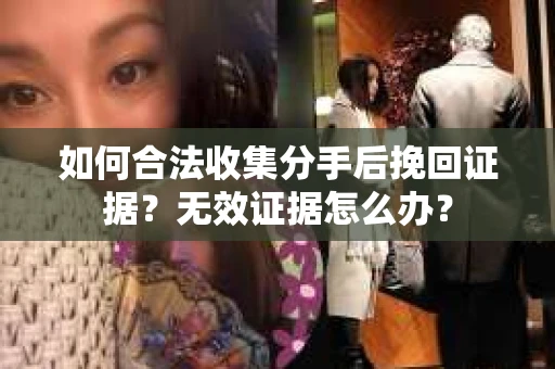 如何合法收集分手后挽回证据？无效证据怎么办？