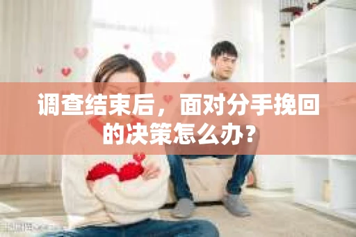 调查结束后，面对分手挽回的决策怎么办？