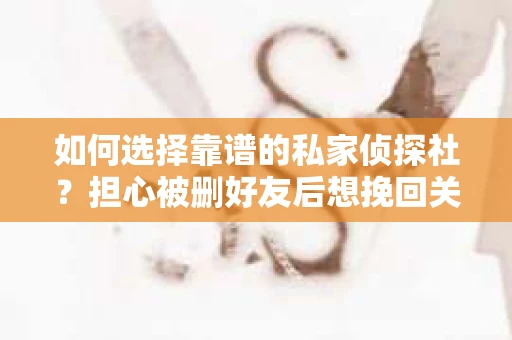 如何选择靠谱的私家侦探社？担心被删好友后想挽回关系怎么办？