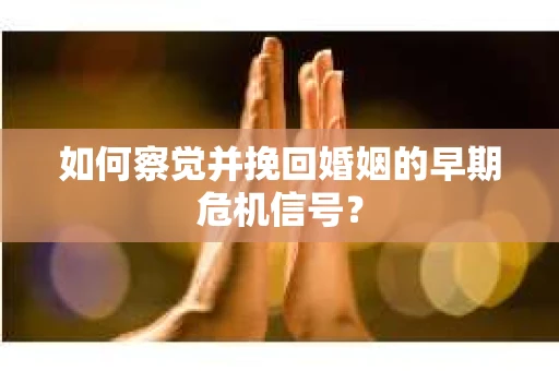 如何察觉并挽回婚姻的早期危机信号？