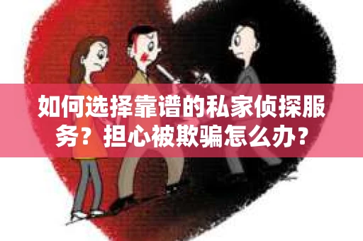 如何选择靠谱的私家侦探服务？担心被欺骗怎么办？