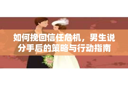 如何挽回信任危机，男生说分手后的策略与行动指南