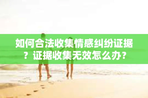 如何合法收集情感纠纷证据？证据收集无效怎么办？