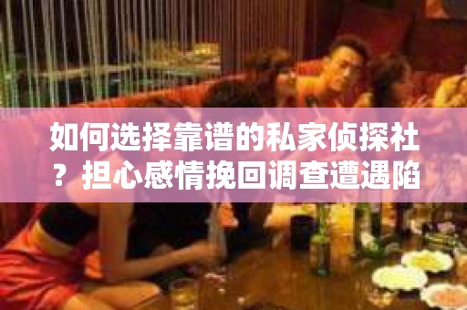 如何选择靠谱的私家侦探社？担心感情挽回调查遭遇陷阱怎么办？