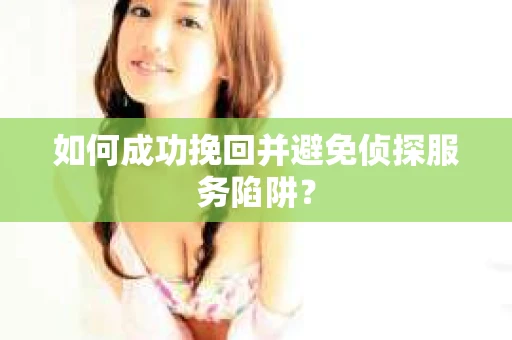 如何成功挽回并避免侦探服务陷阱？