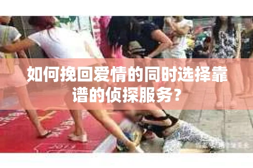 如何挽回爱情的同时选择靠谱的侦探服务？