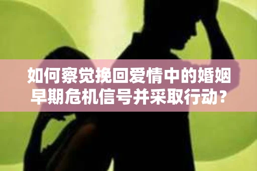 如何察觉挽回爱情中的婚姻早期危机信号并采取行动？